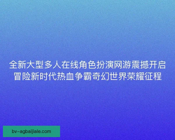 全新大型多人在线角色扮演网游震撼开启冒险新时代热血争霸奇幻世界荣耀征程