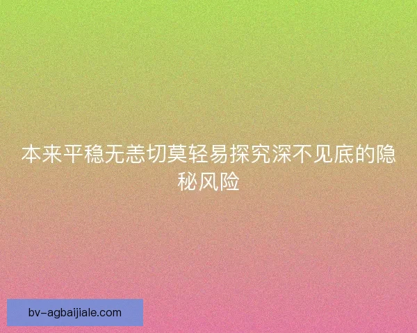 本来平稳无恙切莫轻易探究深不见底的隐秘风险